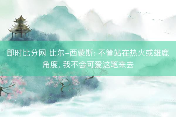 即时比分网 比尔-西蒙斯: 不管站在热火或雄鹿角度, 我不会可爱这笔来去