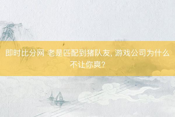 即时比分网 老是匹配到猪队友， 游戏公司为什么不让你爽?
