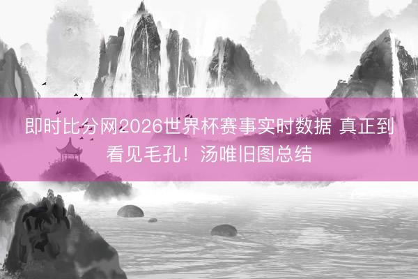 即时比分网2026世界杯赛事实时数据 真正到看见毛孔！汤唯旧图总结
