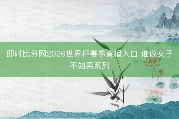 即时比分网2026世界杯赛事直播入口 谁说女子不如男系列