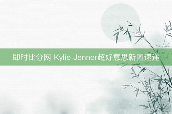 即时比分网 Kylie Jenner超好意思新图速递