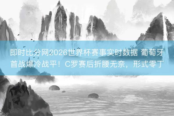 即时比分网2026世界杯赛事实时数据 葡萄牙首战爆冷战平！C罗赛后折腰无奈，形式零丁