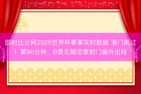 即时比分网2026世界杯赛事实时数据 滑门而过！第90分钟，B费左脚恣意射门偏外出柱