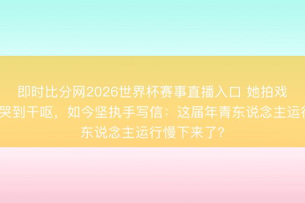 即时比分网2026世界杯赛事直播入口 她拍戏穿外婆围裙哭到干呕，如今坚执手写信：这届年青东说念主运行慢下来了？