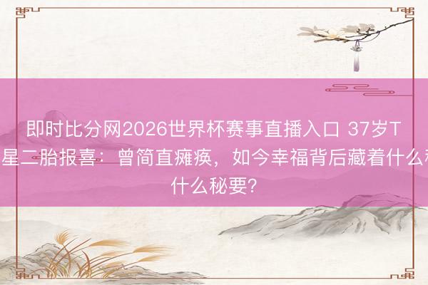 即时比分网2026世界杯赛事直播入口 37岁TVB女星二胎报喜：曾简直瘫痪，如今幸福背后藏着什么秘要？